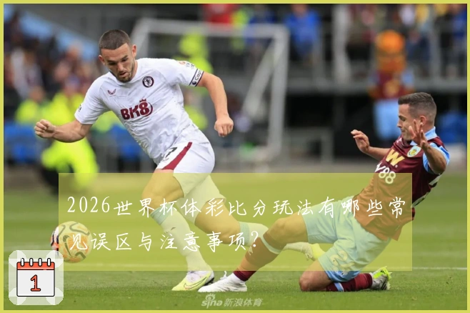 2026世界杯体彩比分玩法有哪些常见误区与注意事项？