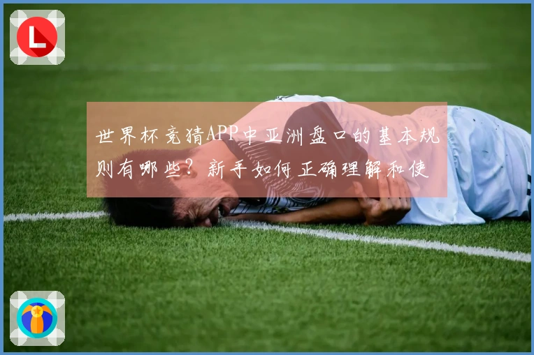 世界杯竞猜APP中亚洲盘口的基本规则有哪些？新手如何正确理解和使用？