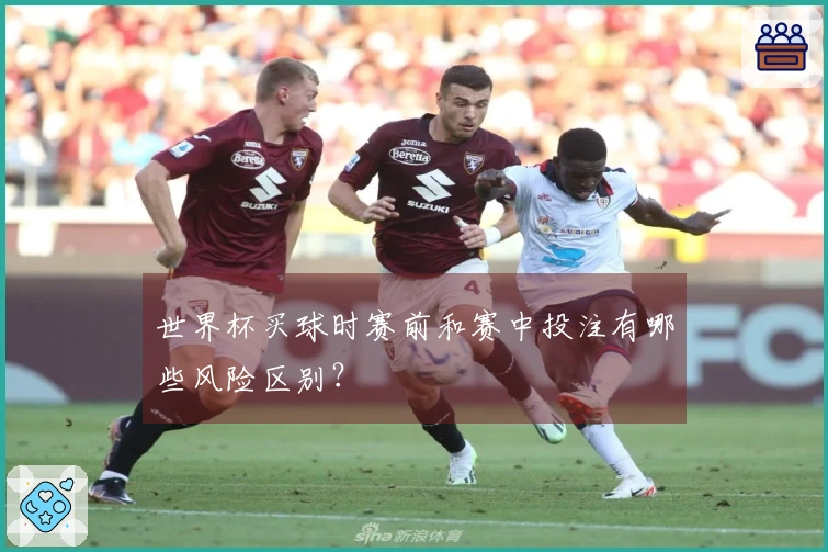 世界杯买球时赛前和赛中投注有哪些风险区别？