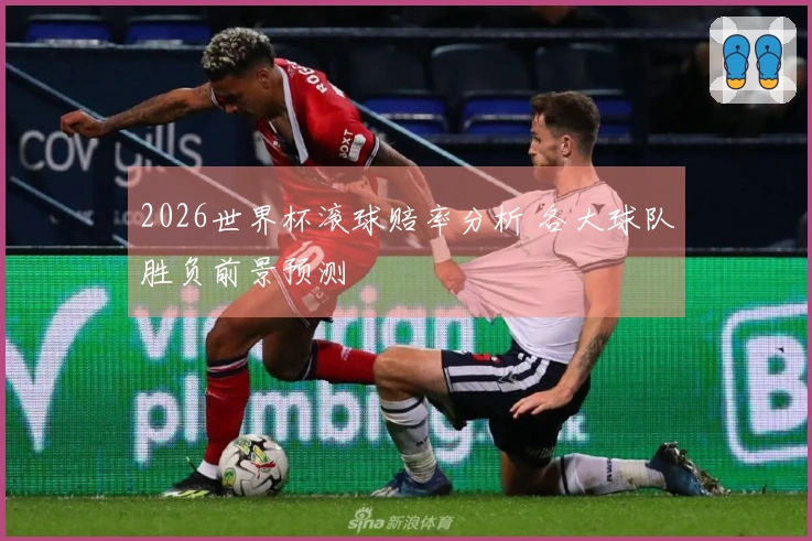 2026世界杯滚球赔率分析 各大球队胜负前景预测