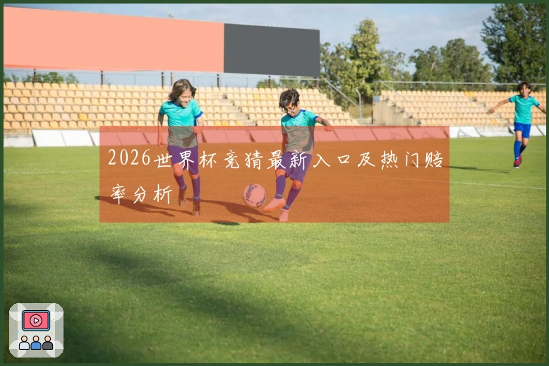 2026世界杯竞猜最新入口及热门赔率分析