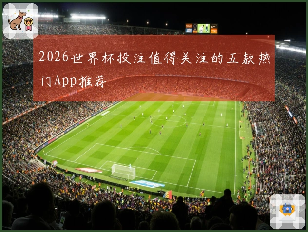 2026世界杯投注值得关注的五款热门App推荐