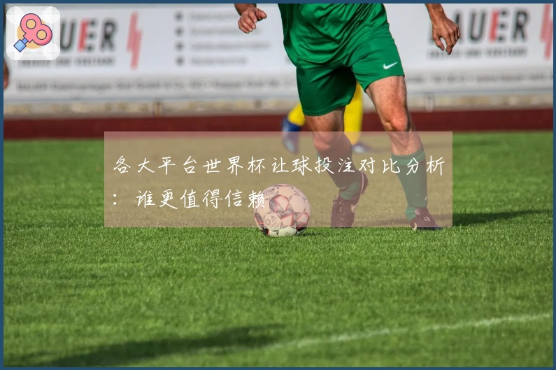 各大平台世界杯让球投注对比分析：谁更值得信赖