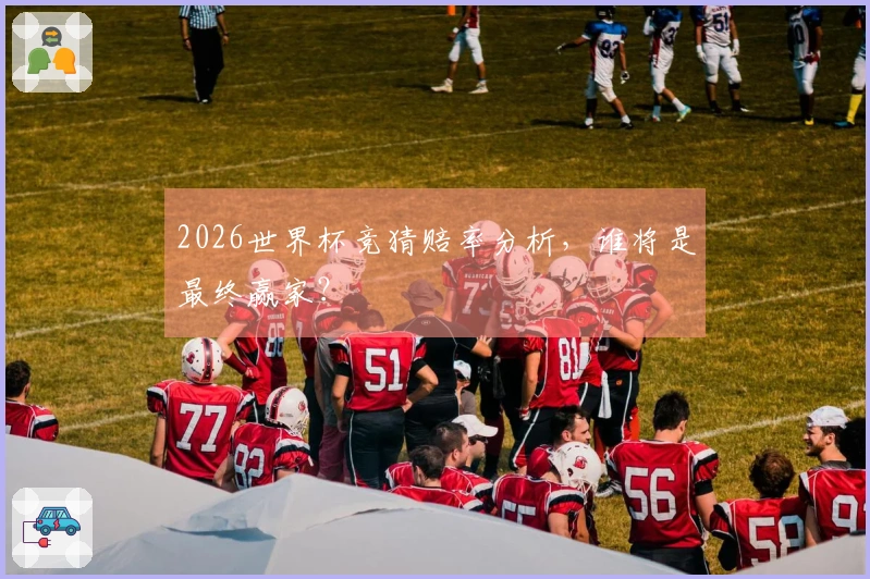 2026世界杯竞猜赔率分析，谁将是最终赢家？