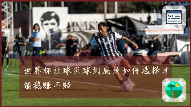世界杯让球买球到底该如何选择才能稳赚不赔