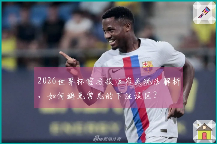 2026世界杯官方投注串关玩法解析，如何避免常见的下注误区？
