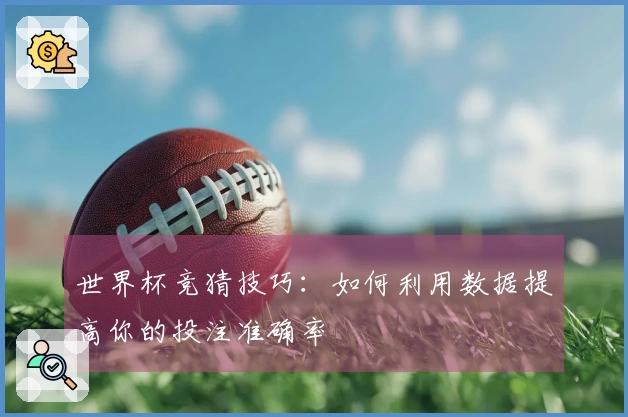 世界杯竞猜技巧：如何利用数据提高你的投注准确率