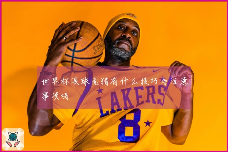 世界杯滚球竞猜有什么技巧与注意事项吗