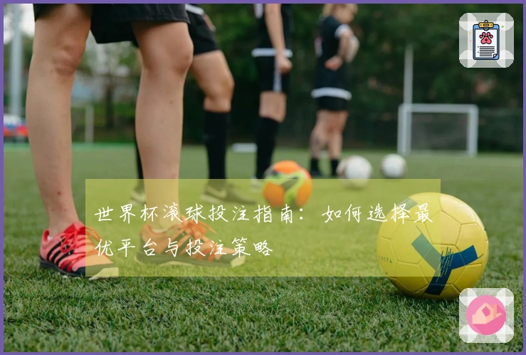 世界杯滚球投注指南：如何选择最优平台与投注策略