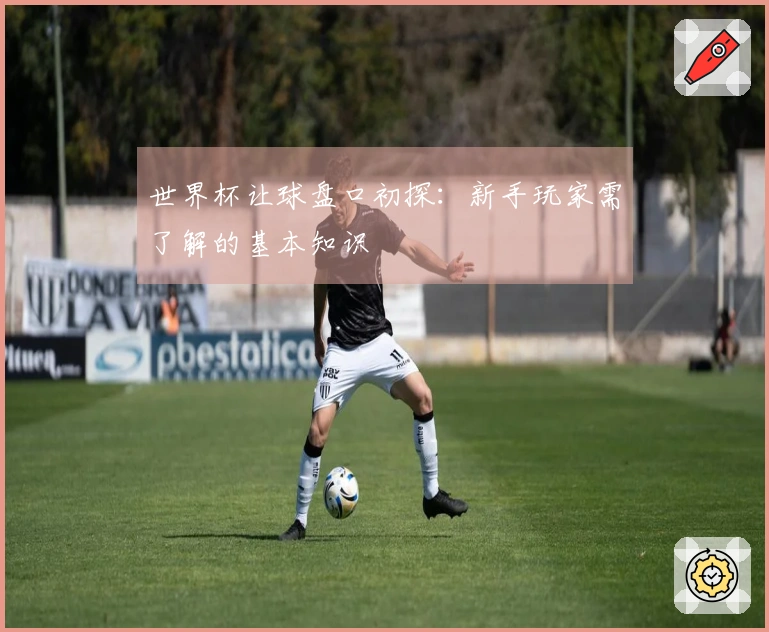 世界杯让球盘口初探：新手玩家需了解的基本知识