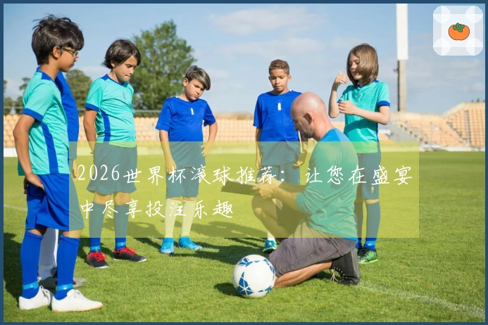 2026世界杯滚球推荐：让您在盛宴中尽享投注乐趣