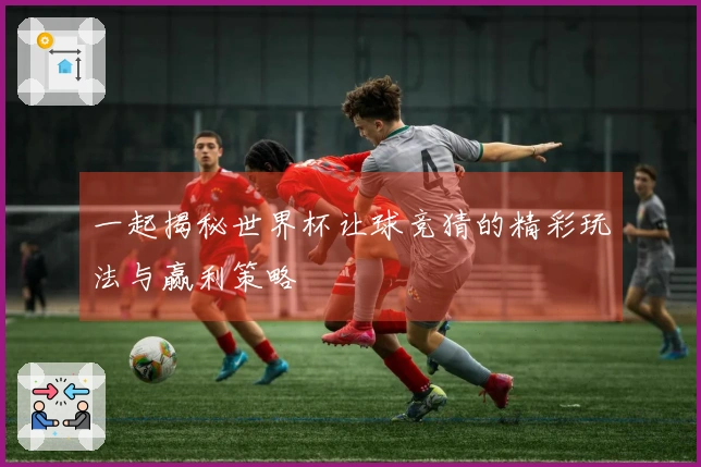 一起揭秘世界杯让球竞猜的精彩玩法与赢利策略