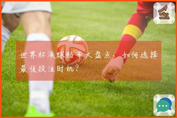 世界杯滚球赔率大盘点，如何选择最佳投注时机？