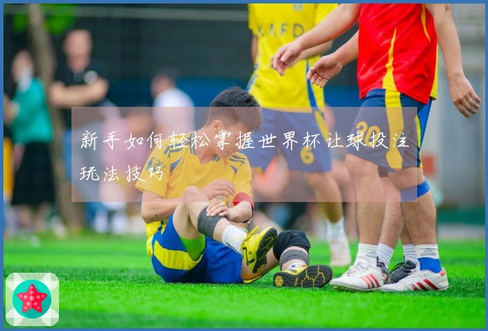 新手如何轻松掌握世界杯让球投注玩法技巧
