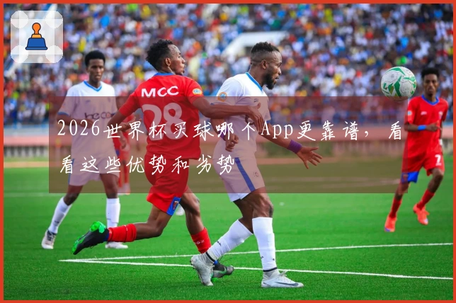 2026世界杯买球哪个App更靠谱，看看这些优势和劣势