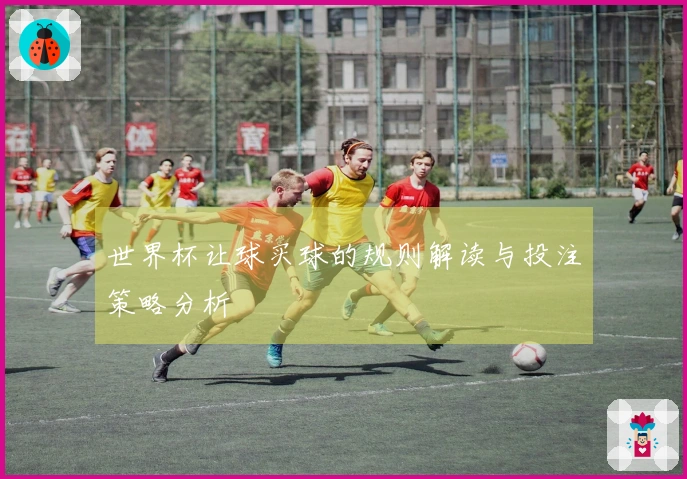 世界杯让球买球的规则解读与投注策略分析