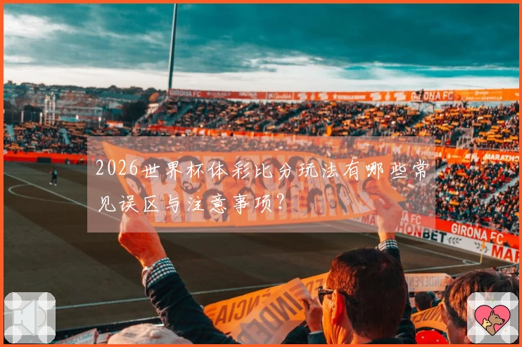 2026世界杯体彩比分玩法有哪些常见误区与注意事项？