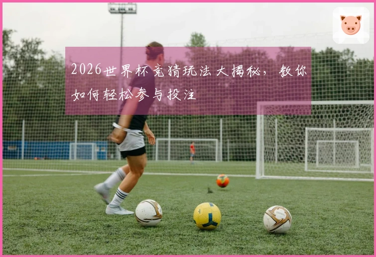 2026世界杯竞猜玩法大揭秘，教你如何轻松参与投注