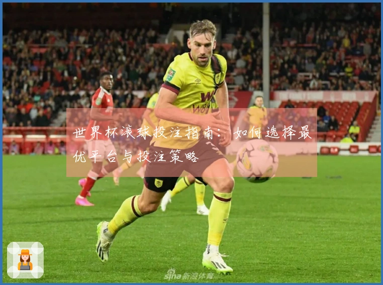 世界杯滚球投注指南：如何选择最优平台与投注策略