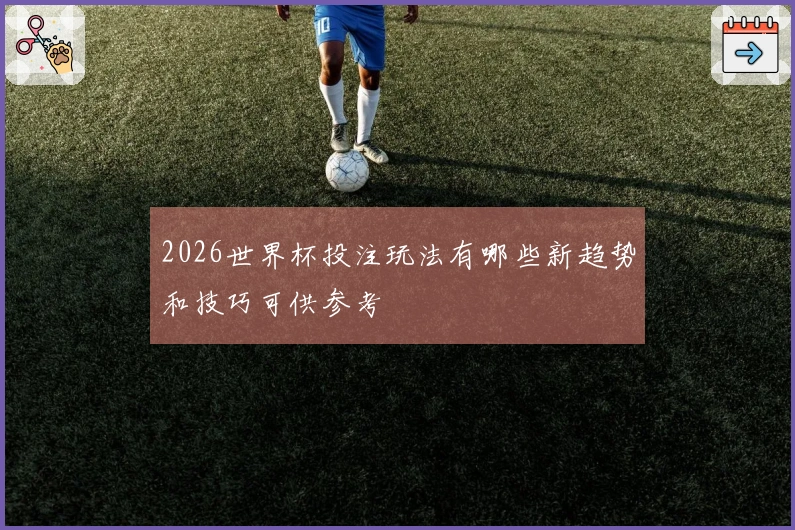 2026世界杯投注玩法有哪些新趋势和技巧可供参考