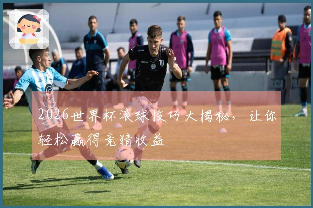 2026世界杯滚球技巧大揭秘，让你轻松赢得竞猜收益