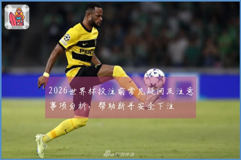 2026世界杯投注前常见疑问及注意事项分析，帮助新手安全下注