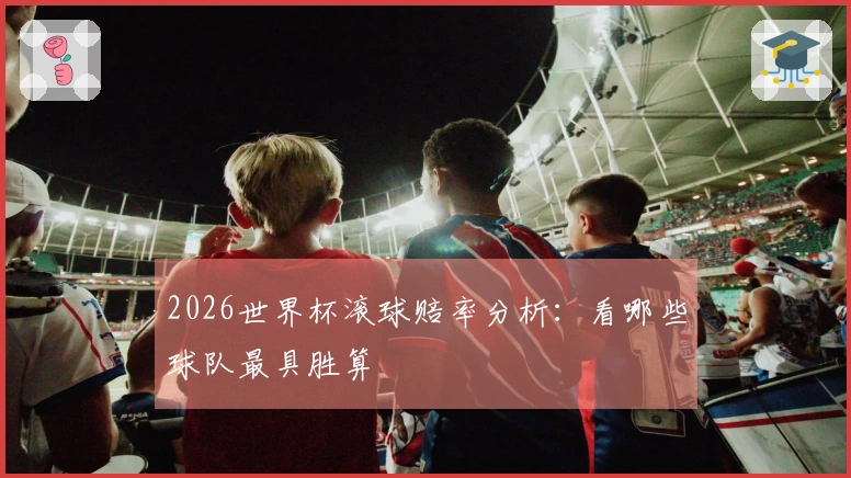 2026世界杯滚球赔率分析：看哪些球队最具胜算
