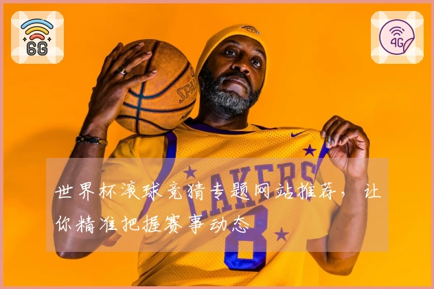 世界杯滚球竞猜专题网站推荐，让你精准把握赛事动态