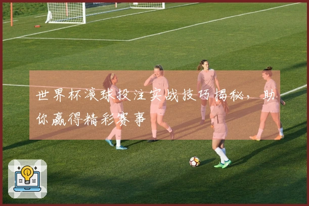 世界杯滚球投注实战技巧揭秘，助你赢得精彩赛事