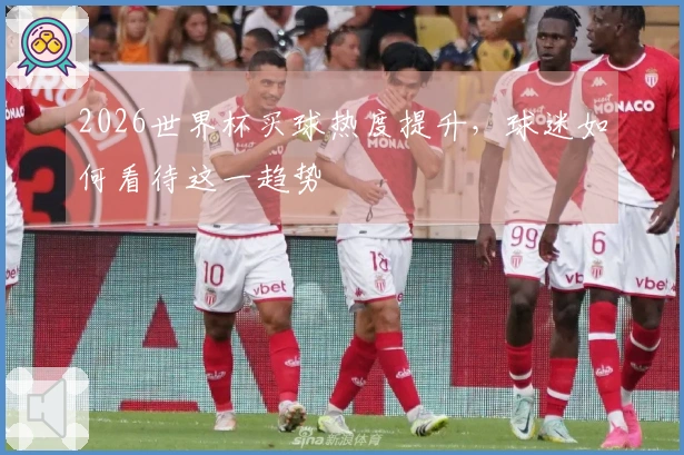 2026世界杯买球热度提升，球迷如何看待这一趋势