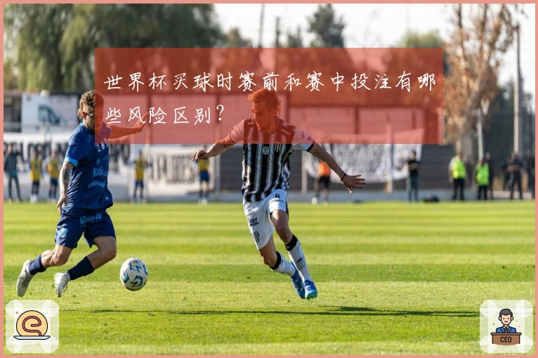 世界杯买球时赛前和赛中投注有哪些风险区别？