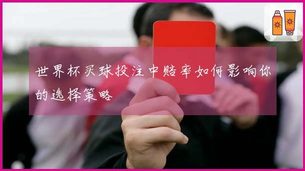 世界杯买球投注中赔率如何影响你的选择策略