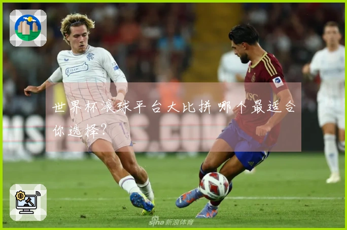 世界杯滚球平台大比拼 哪个最适合你选择？