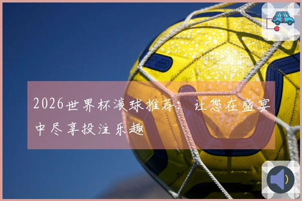 2026世界杯滚球推荐：让您在盛宴中尽享投注乐趣