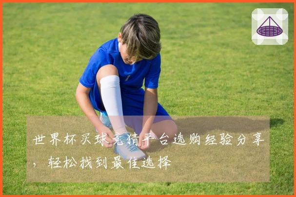 世界杯买球竞猜平台选购经验分享，轻松找到最佳选择