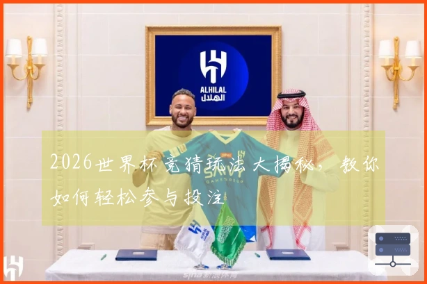 2026世界杯竞猜玩法大揭秘，教你如何轻松参与投注
