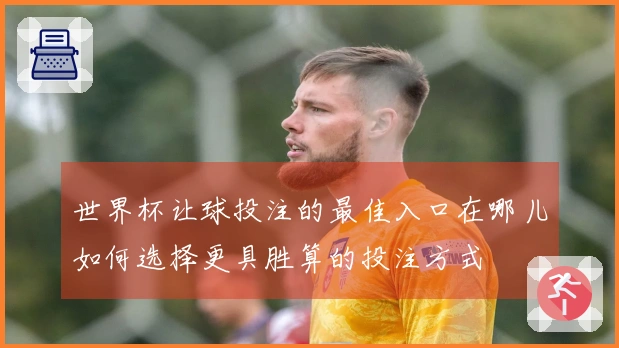 世界杯让球投注的最佳入口在哪儿如何选择更具胜算的投注方式