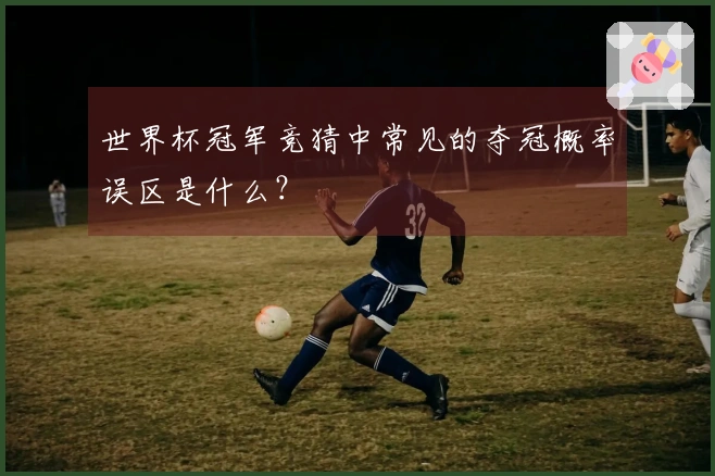 世界杯冠军竞猜中常见的夺冠概率误区是什么？
