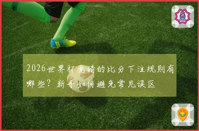 2026世界杯竞猜的比分下注规则有哪些？新手如何避免常见误区