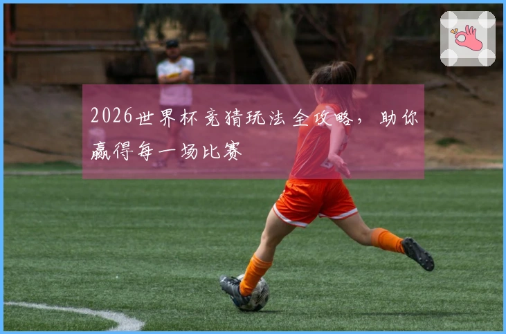 2026世界杯竞猜玩法全攻略，助你赢得每一场比赛