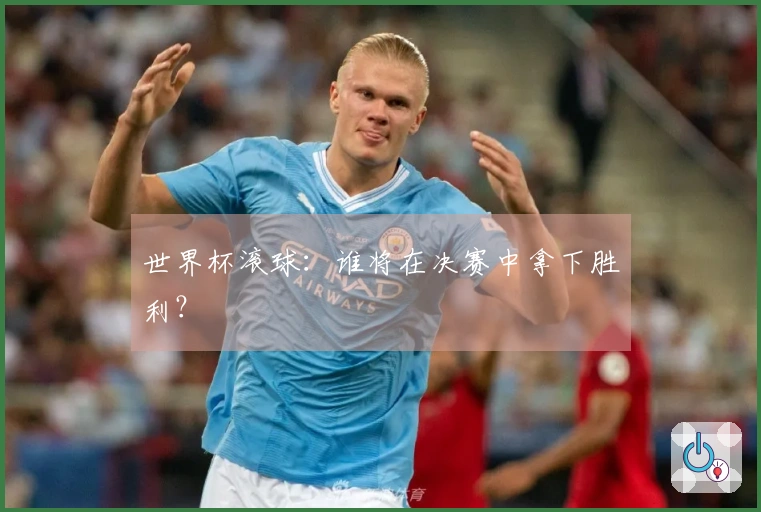 世界杯滚球：谁将在决赛中拿下胜利？