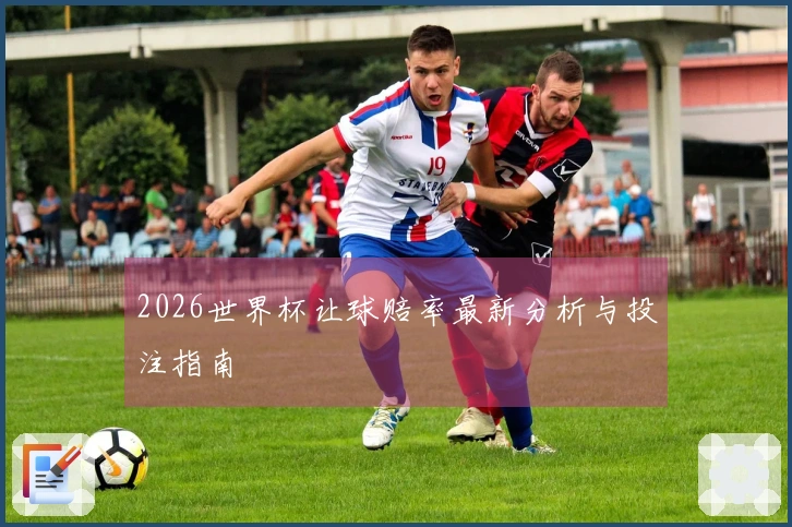 2026世界杯让球赔率最新分析与投注指南