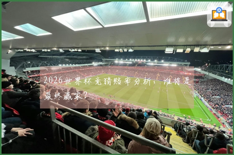 2026世界杯竞猜赔率分析，谁将是最终赢家？