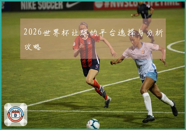 2026世界杯让球的平台选择与分析攻略