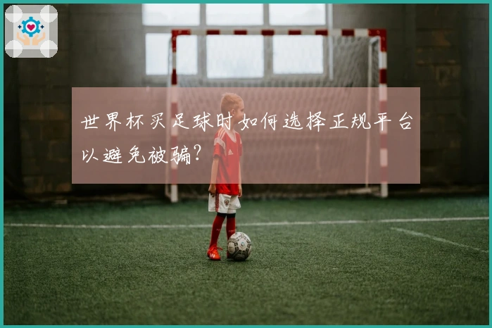 世界杯买足球时如何选择正规平台以避免被骗？