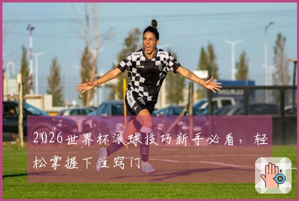 2026世界杯滚球技巧新手必看，轻松掌握下注窍门