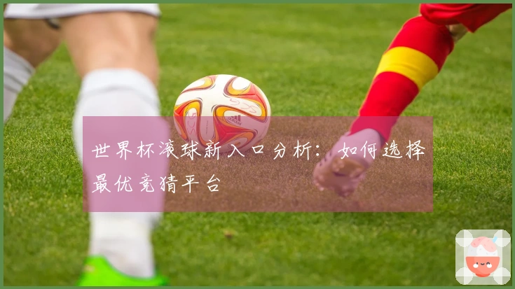 世界杯滚球新入口分析：如何选择最优竞猜平台
