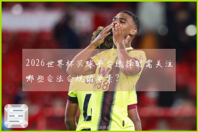 2026世界杯买球平台选择时需关注哪些合法合规的要素？