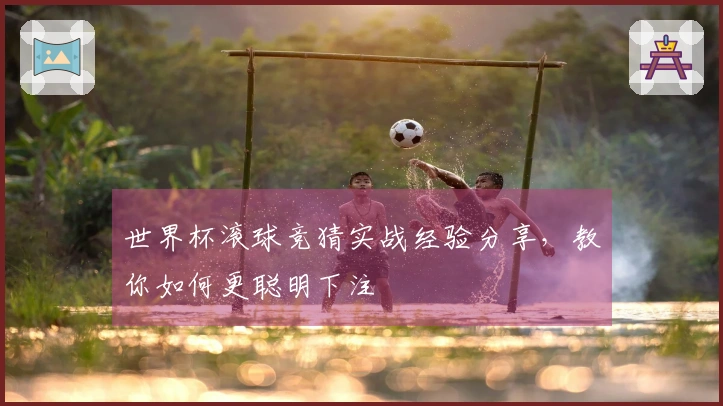 世界杯滚球竞猜实战经验分享，教你如何更聪明下注