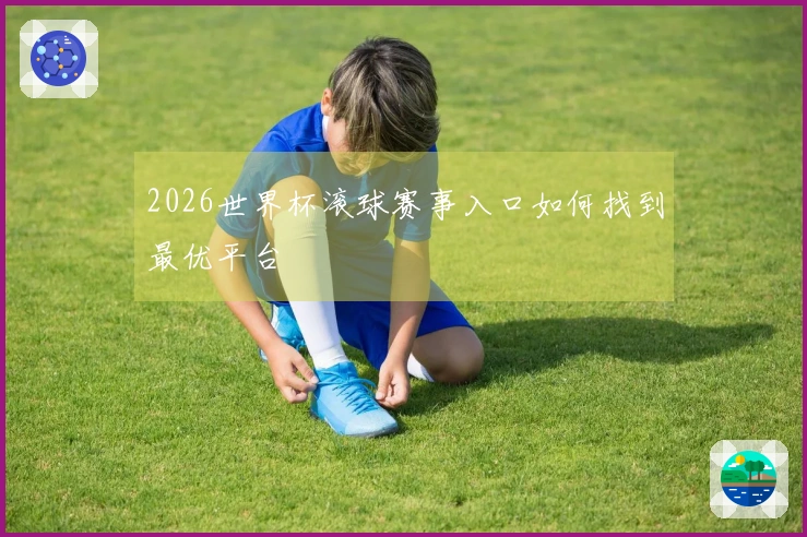2026世界杯滚球赛事入口如何找到最优平台